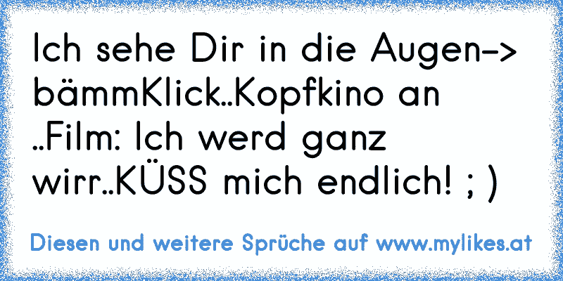 Ich sehe Dir in die Augen-> bämmKlick..Kopfkino an ..Film: Ich werd ganz wirr..KÜSS mich endlich! ; )
