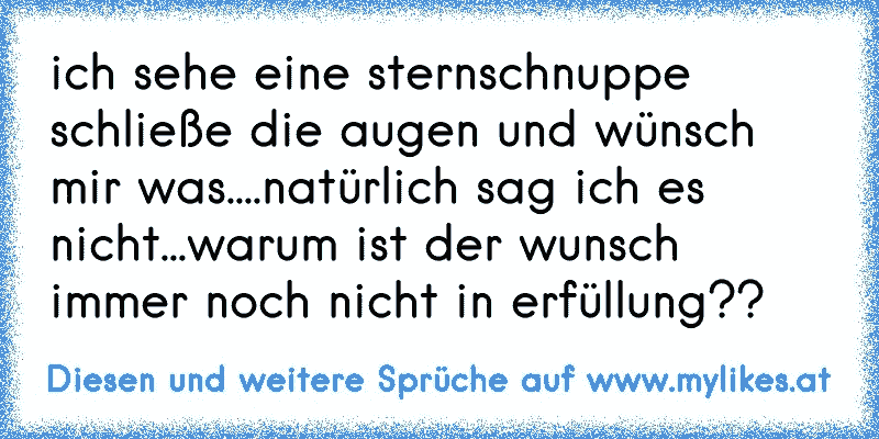 ich sehe eine sternschnuppe schließe die augen und wünsch mir was....natürlich sag ich es nicht...warum ist der wunsch immer noch nicht in erfüllung??
