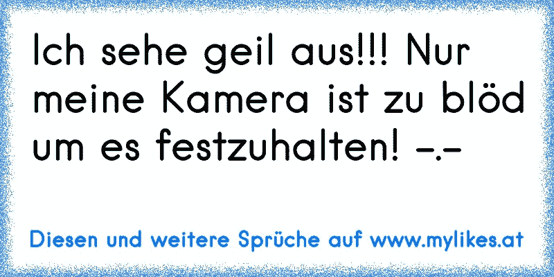 Ich sehe geil aus!!! Nur meine Kamera ist zu blöd um es festzuhalten! -.-
