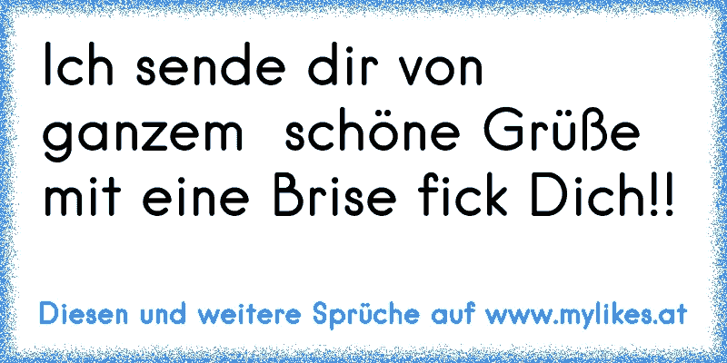 Ich sende dir von ganzem ♥ schöne Grüße mit eine Brise fick Dich!!
