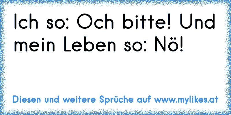 Ich so: Och bitte! Und mein Leben so: Nö!
