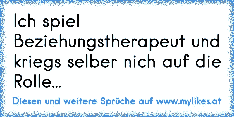 Ich spiel Beziehungstherapeut und kriegs selber nich auf die Rolle...
