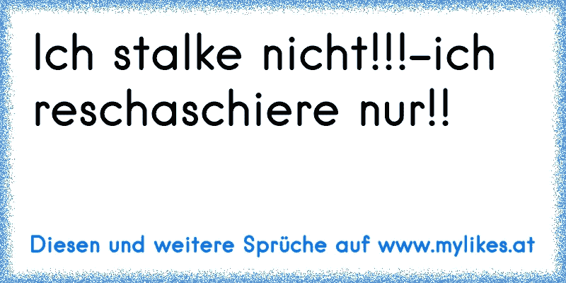 Ich stalke nicht!!!-ich reschaschiere nur!!
