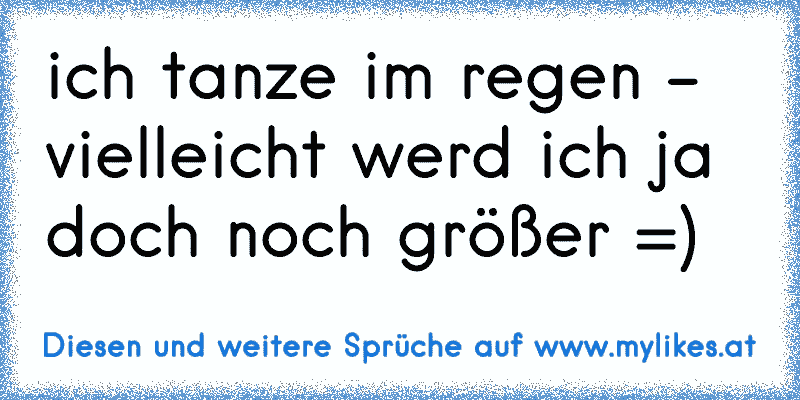 ich tanze im regen - vielleicht werd ich ja doch noch größer =)
