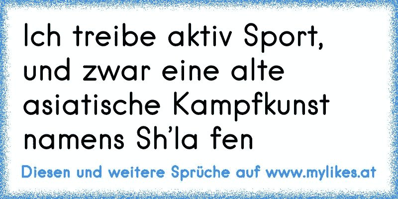 Ich treibe aktiv Sport, und zwar eine alte asiatische Kampfkunst namens Sh’la fen
