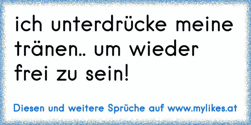 ich unterdrücke meine tränen.. um wieder frei zu sein!
