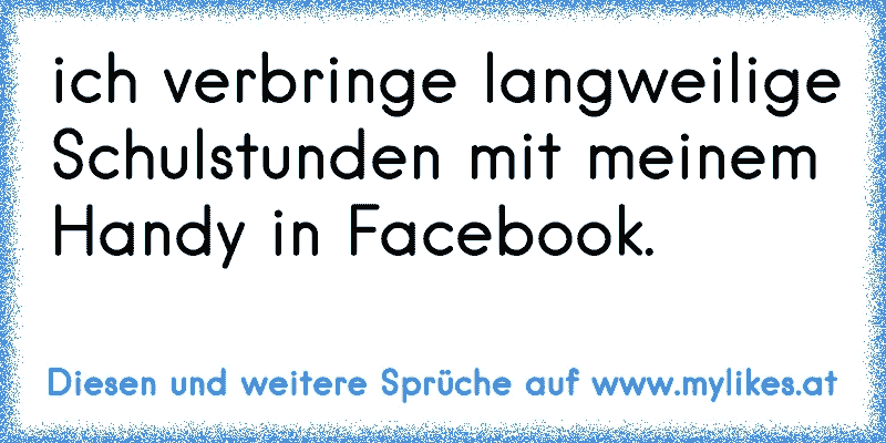 ich verbringe langweilige Schulstunden mit meinem Handy in Facebook.
