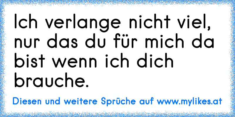 Ich verlange nicht viel, nur das du für mich da bist wenn ich dich brauche.
