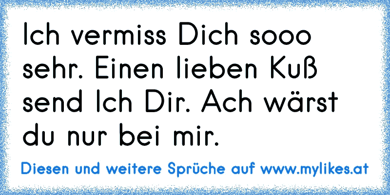 Ich vermiss Dich sooo sehr. Einen lieben Kuß send Ich Dir. Ach wärst du nur bei mir.
