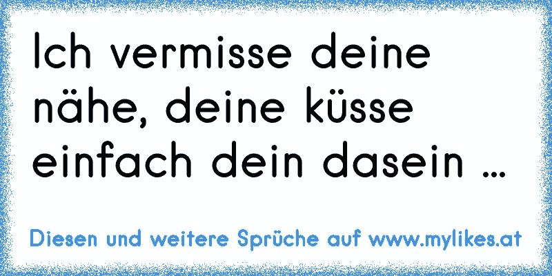 Ich vermisse deine nähe, deine küsse einfach dein dasein ... 