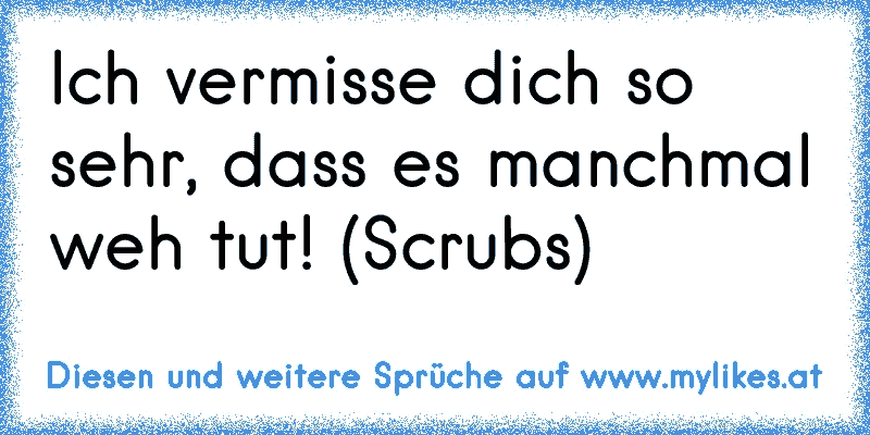 Ich vermisse dich so sehr, dass es manchmal weh tut! (♥Scrubs♥)
