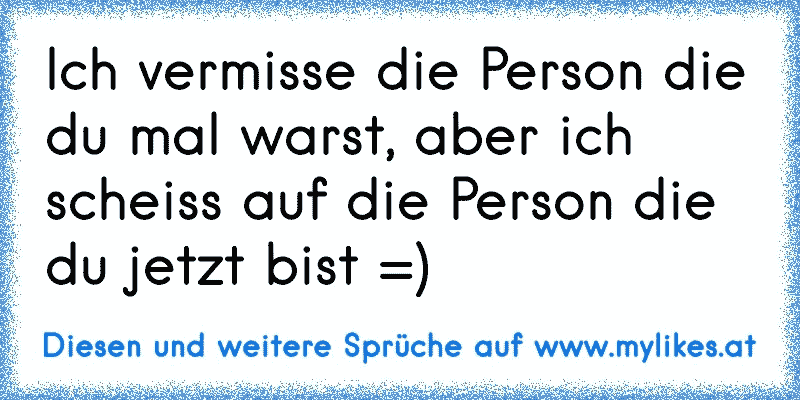 Ich vermisse die Person die du mal warst, aber ich scheiss auf die Person die du jetzt bist =)
