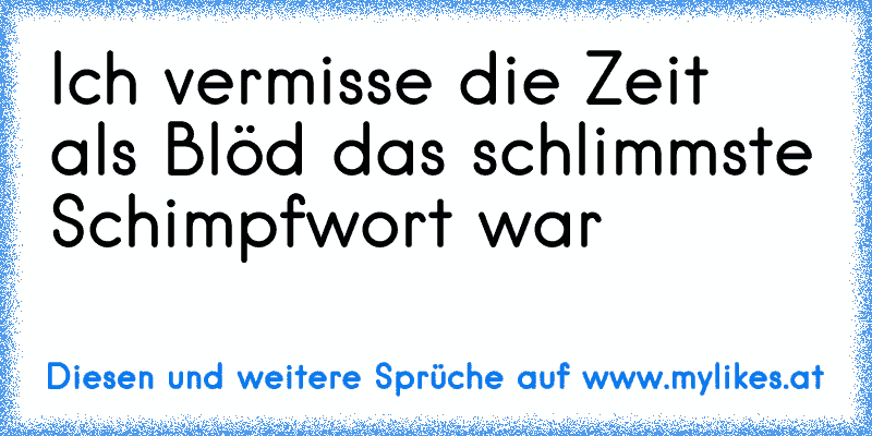 Ich vermisse die Zeit als Blöd das schlimmste Schimpfwort war ♥
