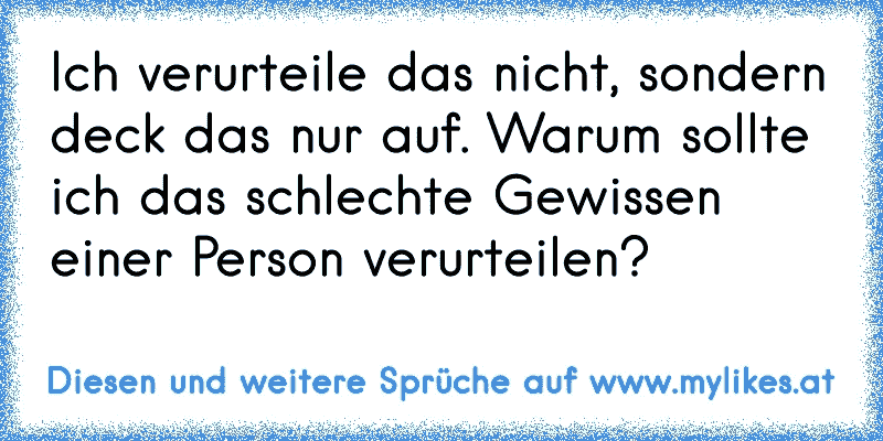 Ich verurteile das nicht, sondern deck das nur auf. Warum sollte ich das schlechte Gewissen einer Person verurteilen?
