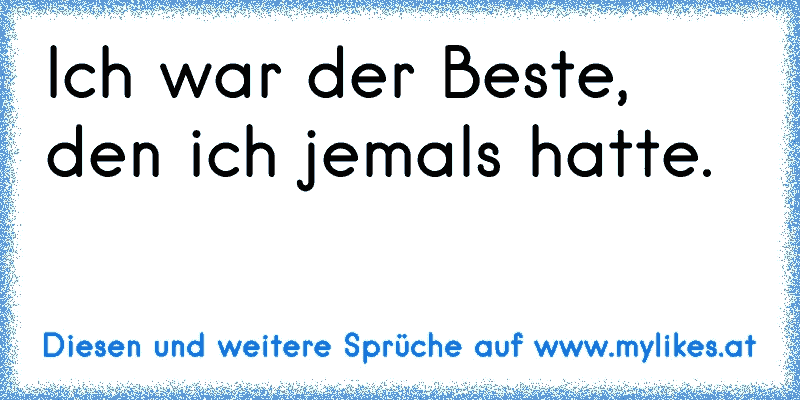 Ich war der Beste, den ich jemals hatte.
