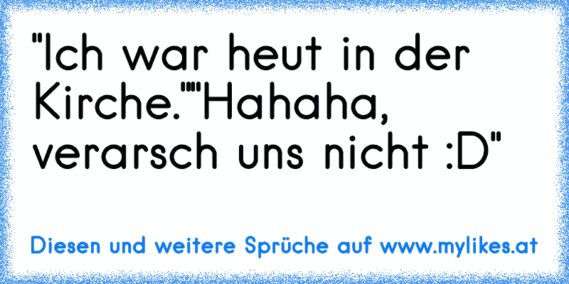 "Ich war heut in der Kirche."
"Hahaha, verarsch uns nicht :D"
