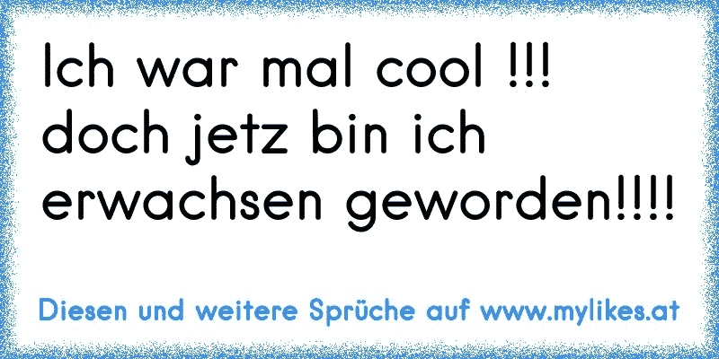 Ich war mal cool !!! doch jetz bin ich erwachsen geworden!!!!
