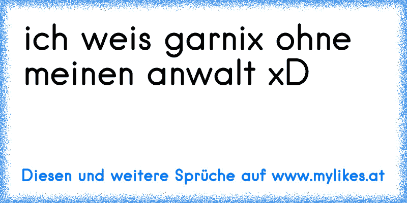 ich weis garnix ohne meinen anwalt xD
