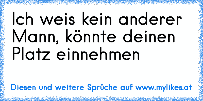 Ich weis kein anderer Mann, könnte deinen Platz einnehmen
