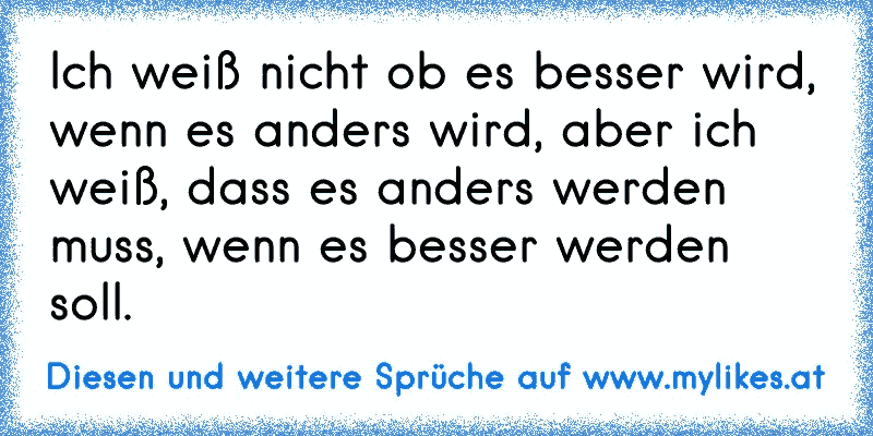 Ich weiß nicht ob es besser wird, wenn es anders wird, aber ich weiß, dass es anders werden muss, wenn es besser werden soll.
