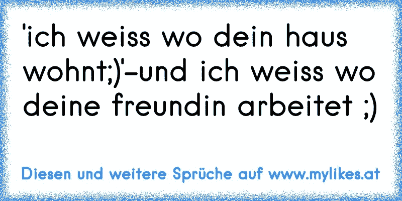 'ich weiss wo dein haus wohnt;)'-und ich weiss wo deine freundin arbeitet ;)
