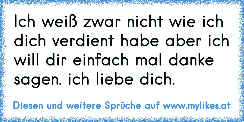 Ich weiß zwar nicht wie ich dich verdient habe aber ich will dir einfach mal danke sagen. ich liebe dich. 