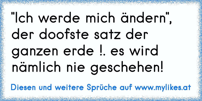 "Ich werde mich ändern", der doofste satz der ganzen erde !. es wird nämlich nie geschehen!
