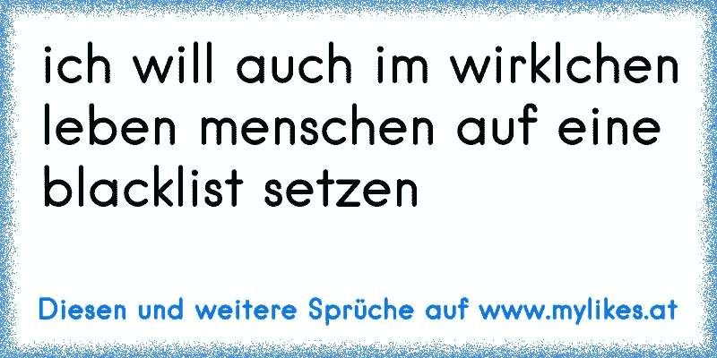 ich will auch im wirklchen leben menschen auf eine blacklist setzen
