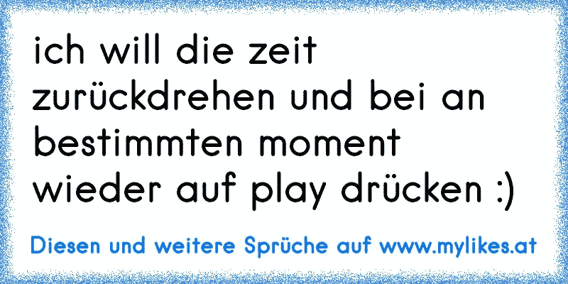 ich will die zeit zurückdrehen und bei an bestimmten moment wieder auf play drücken :)
