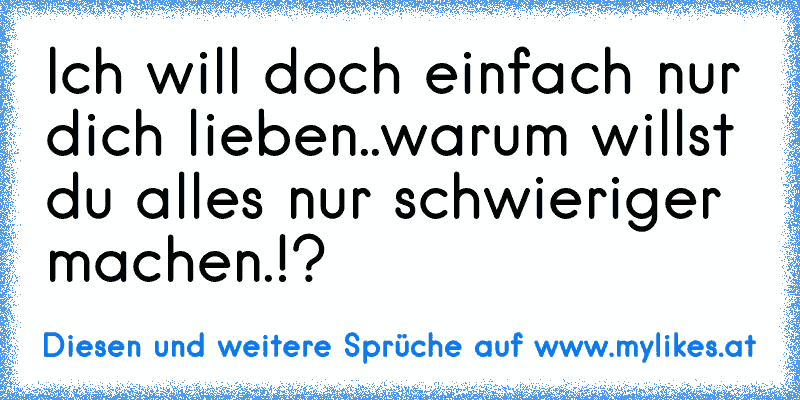 Ich will doch einfach nur dich lieben..
warum willst du alles nur schwieriger machen.!?
