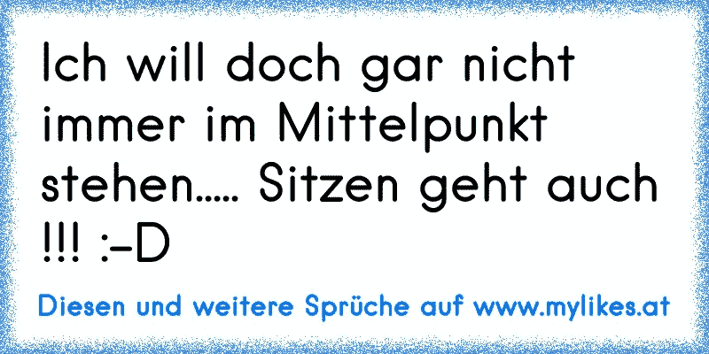 Ich will doch gar nicht immer im Mittelpunkt stehen..... Sitzen geht auch !!! :-D
