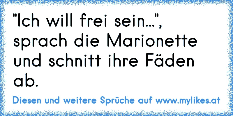 "Ich will frei sein...", sprach die Marionette und schnitt ihre Fäden ab.
