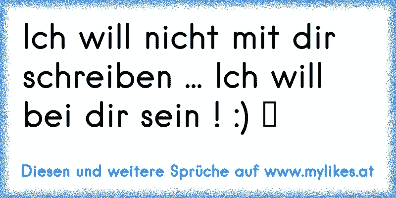 Ich will nicht mit dir schreiben ... Ich will bei dir sein ! :) ♥
