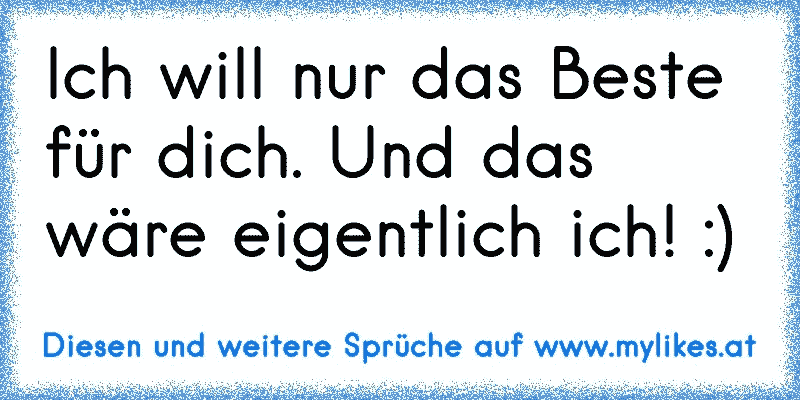 Ich will nur das Beste für dich. Und das wäre eigentlich ich! :)
