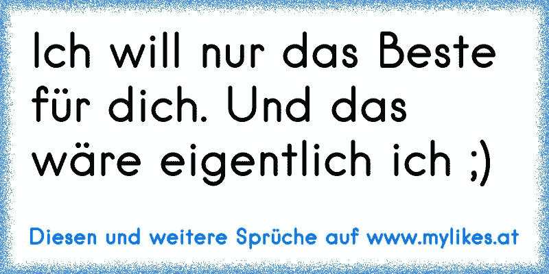 Ich will nur das Beste für dich. Und das wäre eigentlich ich ;)
