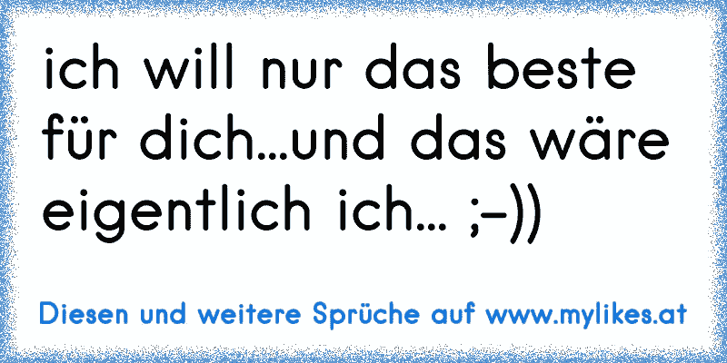 ich will nur das beste für dich...und das wäre eigentlich ich... ;-))
