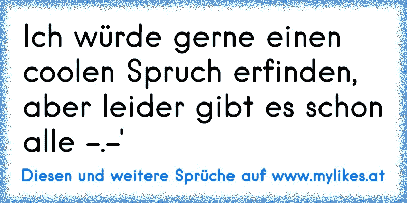 Ich würde gerne einen coolen Spruch erfinden, aber leider gibt es schon alle -.-'
