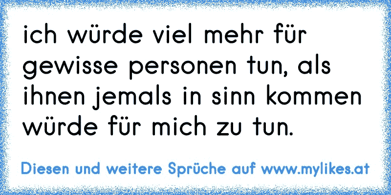 ich würde viel mehr für gewisse personen tun, als ihnen jemals in sinn kommen würde für mich zu tun.
