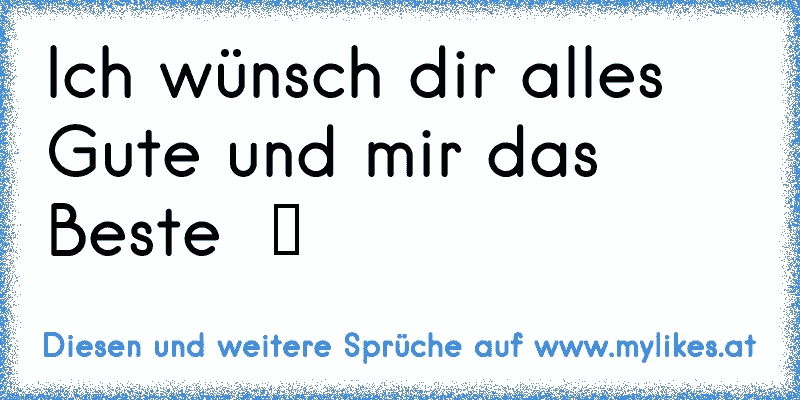 Ich wünsch dir alles Gute und mir das Beste  ツ
