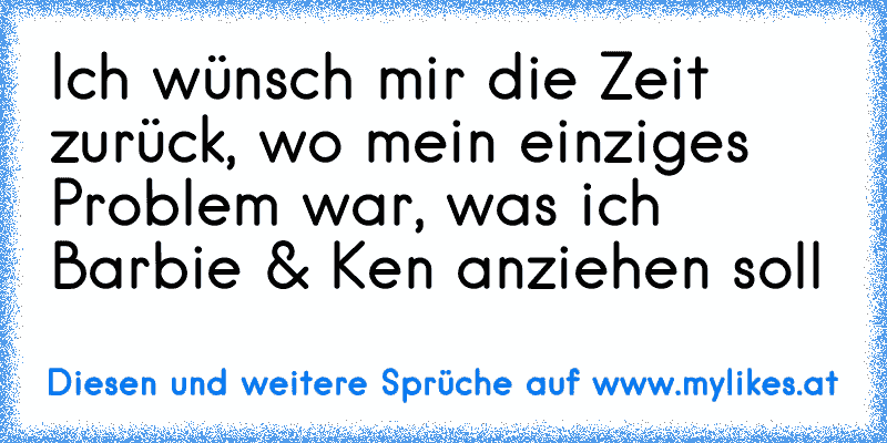 Ich wünsch mir die Zeit zurück, wo mein einziges Problem war, was ich Barbie & Ken anziehen soll
