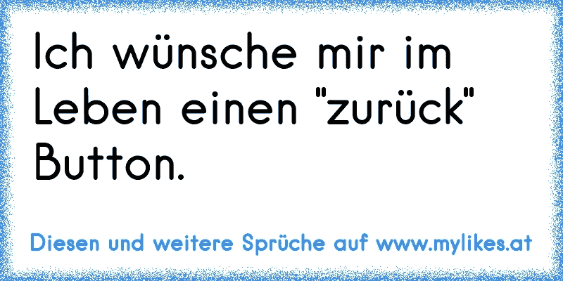 Ich wünsche mir im Leben einen "zurück" Button.
