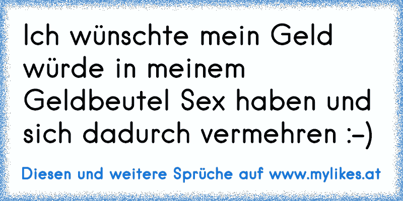 Ich wünschte mein Geld würde in meinem Geldbeutel Sex haben und sich dadurch vermehren :-)
