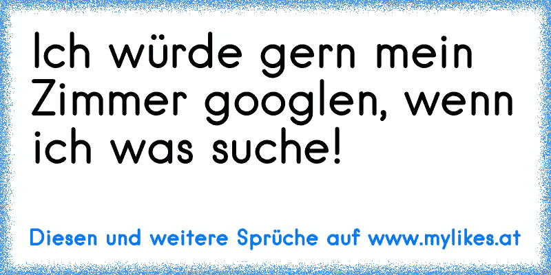 Ich würde gern mein Zimmer googlen, wenn ich was suche!
