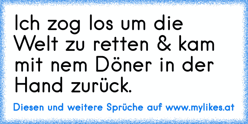 Ich zog los um die Welt zu retten & kam mit nem Döner in der Hand zurück.
