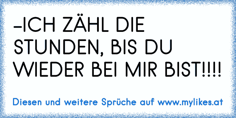 -ICH ZÄHL DIE STUNDEN, BIS DU WIEDER BEI MIR BIST!!!!
