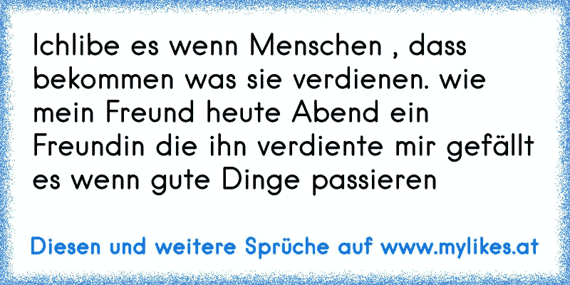 Ichlibe es wenn Menschen , dass bekommen was sie verdienen. wie mein Freund heute Abend ein Freundin die ihn verdiente mir gefällt es wenn gute Dinge passieren
