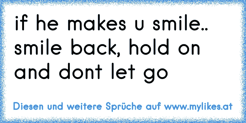 if he makes u smile.. smile back, hold on and don´t let go
