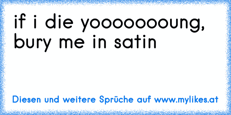 if i die yoooooooung, bury me in satin 