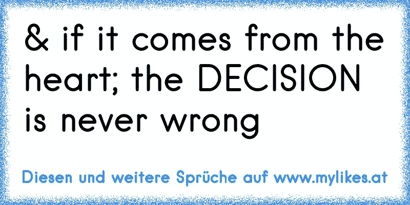 & if it comes from the heart; the DECISION is never wrong
