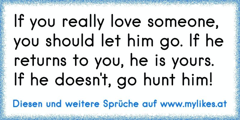 If you really love someone, you should let him go. If he returns to you, he is yours. If he doesn't, go hunt him!
